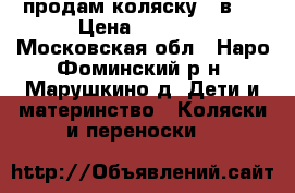 продам коляску 2 в 1 › Цена ­ 4 000 - Московская обл., Наро-Фоминский р-н, Марушкино д. Дети и материнство » Коляски и переноски   